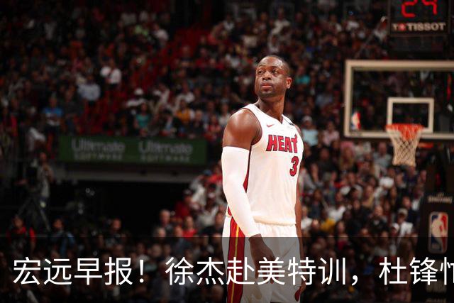 宏远早报！徐杰赴美特训，杜锋忙于活动，虎头展现天赋！